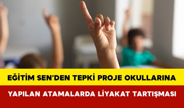 Eğitim Sen’den Tepki: Proje Okullarına Yapılan Atamalarda Liyakat Tartışması