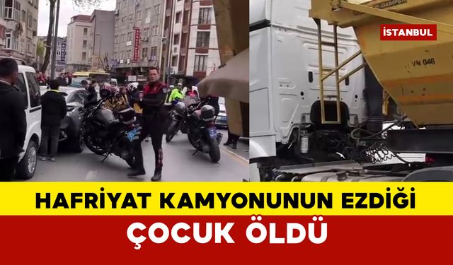 Hafriyat kamyonunun ezdiği çocuk hayatını kaybetti