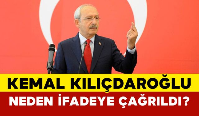 Kemal Kılıçdaroğlu neden ifadeye çağrıldı?