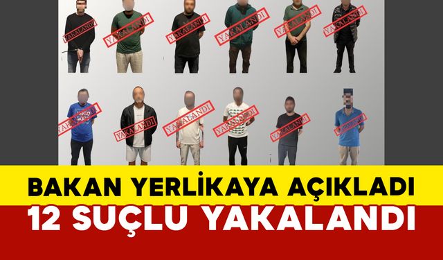 Bakan Yerlikaya açıkladı: 12 suçlu yakalandı