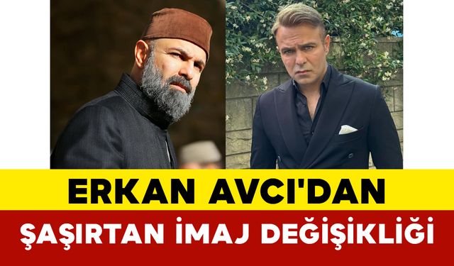 Erkan Avcı'dan Şaşırtan İmaj Değişikliği