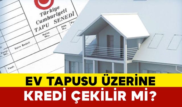 Ev Tapusu Üzerine Kredi Çekilir Mi?