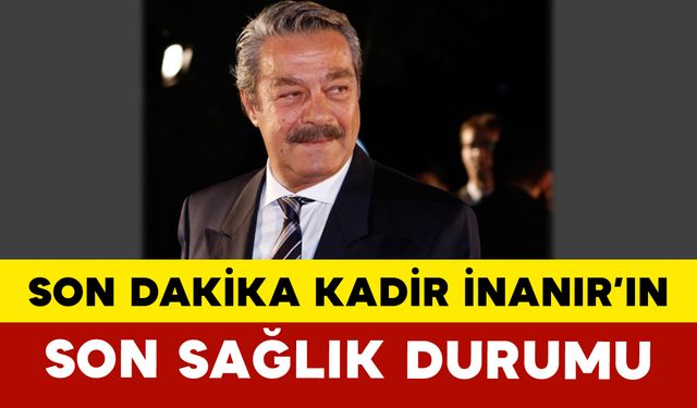 Son Dakika: Kadir İnanır’ın Son Sağlık Durumu