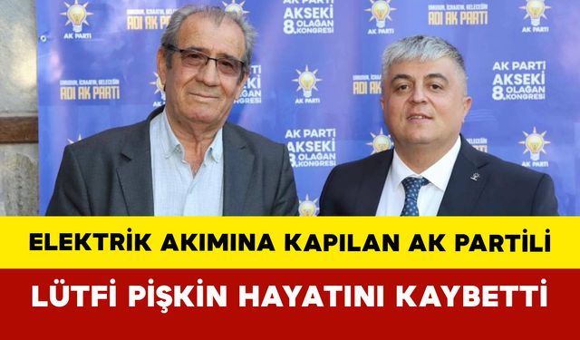 Elektrik Akımına Kapılan AK Partili Lütfi Pişkin Hayatını Kaybetti