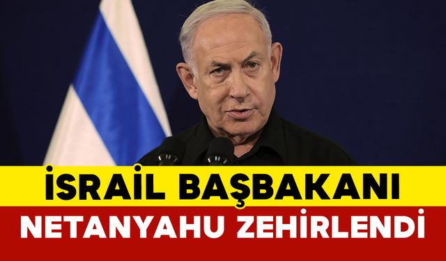 İsrail Başbakanı Netanyahu Zehirlendi