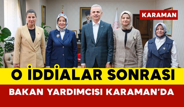Bakan Yardımcısı Yenigün O İddialar Sonrası Karaman’da