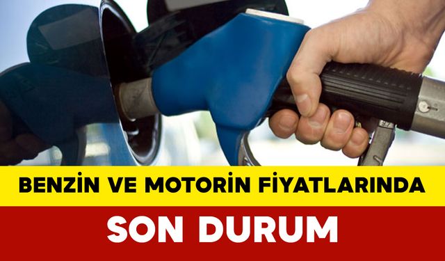 Benzin ve Motorin Fiyatlarında Son Durum