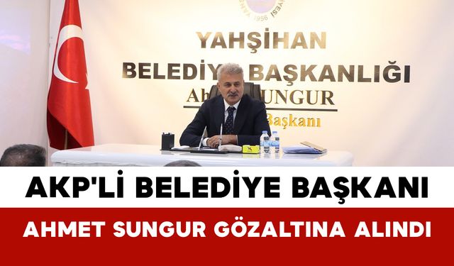 AKP'li Belediye Başkanı Ahmet Sungur Gözaltına Alındı