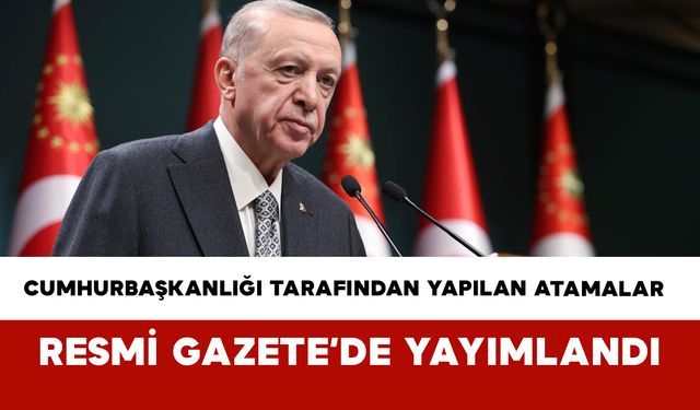Cumhurbaşkanlığı Tarafından Yapılan Atamalar Resmi Gazete’de Yayımlandı
