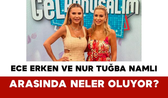 Ece Erken ve Nur Tuğba Namlı Arasında Neler Oluyor?