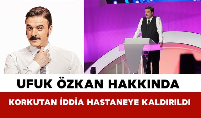 Ufuk Özkan Hakkında Korkutan İddia: Hastaneye Kaldırıldı