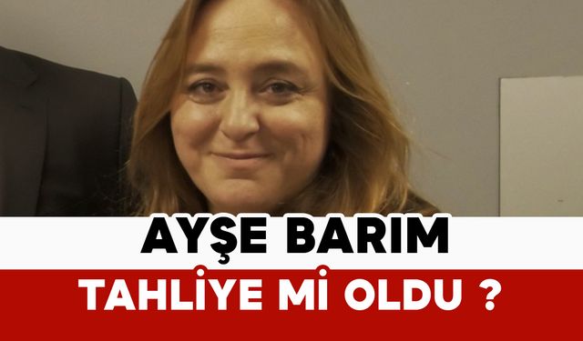Ayşe Barım tahliye mi oldu?