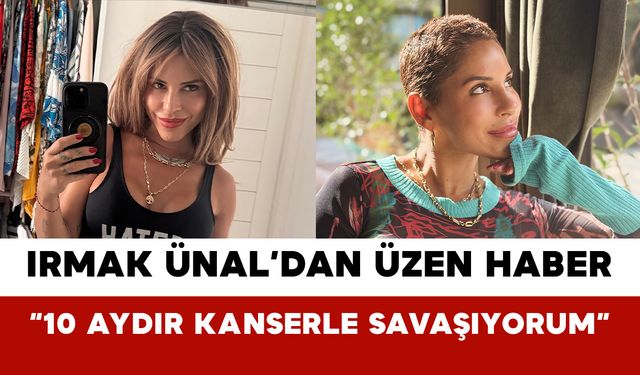Irmak Ünal’dan Üzen Haber “10 Aydır Kanserle Savaşıyorum”