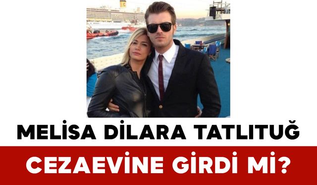 Melisa Dilara Tatlıtuğ Cezaevine Girdi mi?