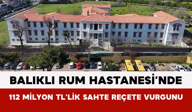 Balıklı Rum Hastanesi’nde 112 Milyon TL’lik Sahte Reçete Vurgunu
