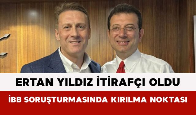 Ertan Yıldız İtirafçı Oldu: İBB Soruşturmasında Kırılma Noktası