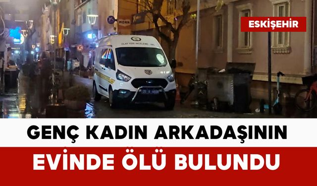 Genç kadın arkadaşının evinde ölü bulundu