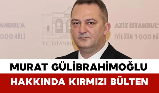 Murat Gülibrahimoğlu Hakkında Kırmızı Bülten