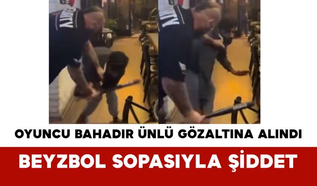 Oyuncu Bahadır Ünlü Gözaltına Alındı: Beyzbol Sopasıyla Şiddet
