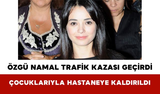 Özgü Namal Trafik Kazası Geçirdi: Çocuklarıyla Birlikte Hastaneye Kaldırıldı