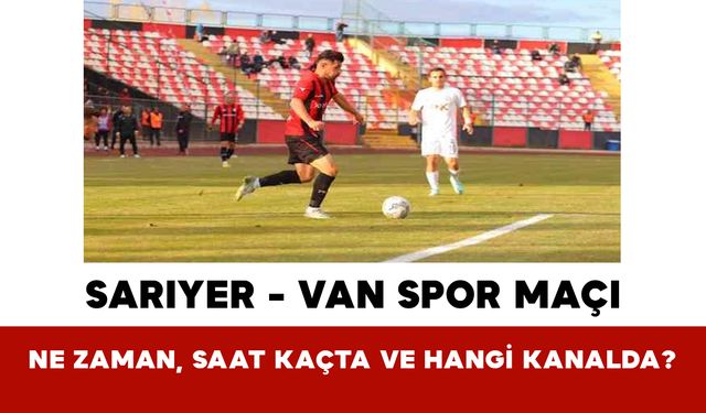 Sarıyer - Van Spor Maçı Ne Zaman, Saat Kaçta ve Hangi Kanalda?