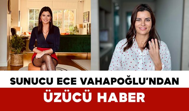 Sunucu Ece Vahapoğlu’ndan Üzücü Haber
