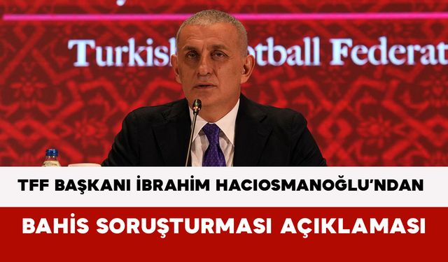 TFF Başkanı İbrahim Hacıosmanoğlu’ndan Bahis Soruşturması Açıklaması