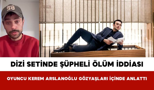Dizi Setinde Şüpheli Ölüm İddiası: Oyuncu Kerem Arslanoğlu Gözyaşları İçinde Anlattı