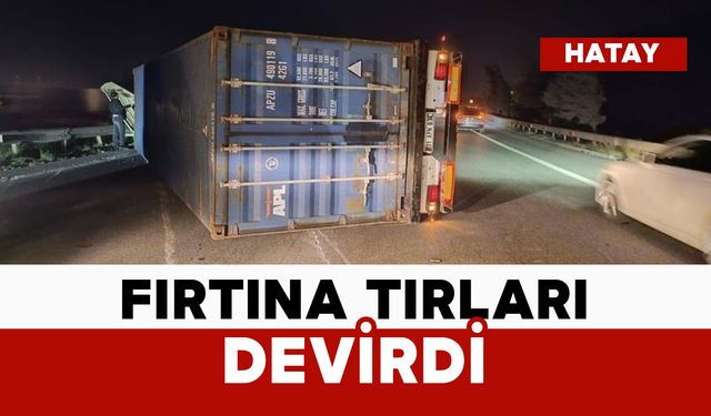 Fırtına nedeniyle tırlar devrildi
