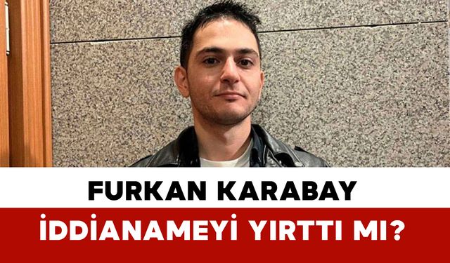Furkan Karabay İlk Duruşmada İddianameyi Yırttı