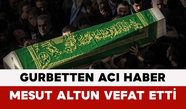 Gurbetten Acı Haber: Mesut Altun Vefat Etti