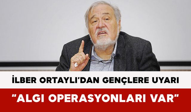 İlber Ortaylı’dan Gençlere Uyarı: “Algı Operasyonları Var”