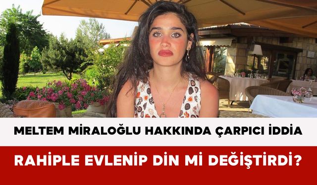 Meltem Miraloğlu Hakkında Çarpıcı İddia: Rahiple Evlenip Din mi Değiştirdi?