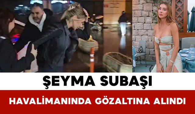 Şeyma Subaşı Havalimanında Gözaltına Alındı