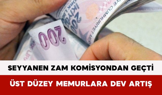 Seyyanen Zam Komisyondan Geçti: Üst Düzey Memurlara Dev Artış