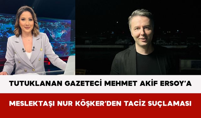 Tutuklanan Gazeteci Mehmet Akif Ersoy’a Meslektaşı Nur Köşker’den Taciz Suçlaması