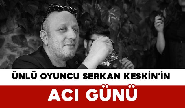Ünlü Oyuncu Serkan Keskin’in Acı Günü