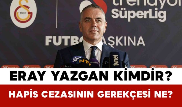Galatasaray Genel Sekreteri Eray Yazgan Kimdir? Hapis Cezasının Gerekçesi Ne?