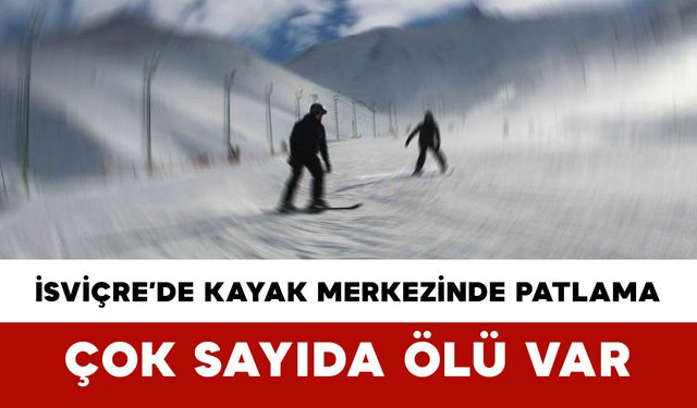 İsviçre’de Kayak Merkezinde Patlama: Çok Sayıda Ölü Var