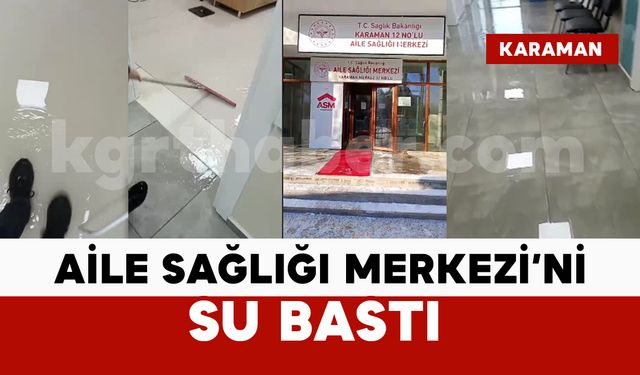 Karaman’da yeni açılan Aile Sağlığı Merkezi’ni su bastı