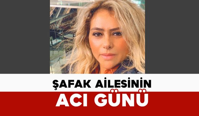 Şafak Ailesinin Acı Günü