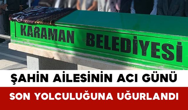 Şahin Ailesinin Acı Günü: Son Yolculuğuna Uğurlandı