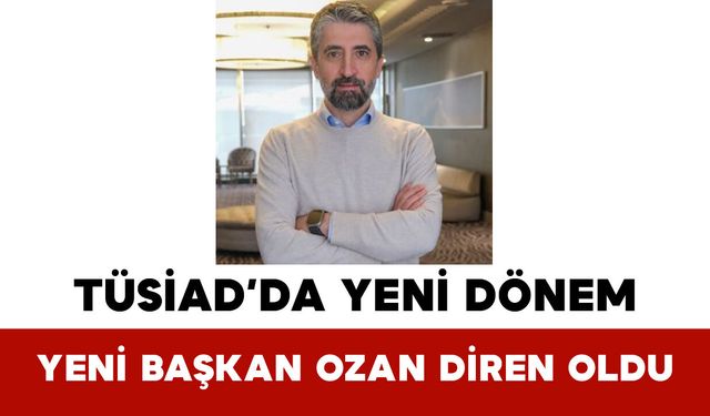 TÜSİAD’da Yeni Dönem: Yeni Başkan Ozan Diren Oldu