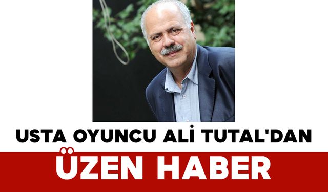 Usta Oyuncu Ali Tutal'dan Üzen Haber