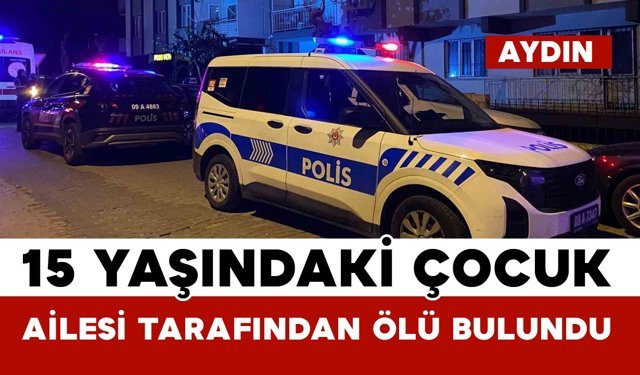 Aydın’da 15 yaşındaki çocuk ailesi tarafından ölü bulundu