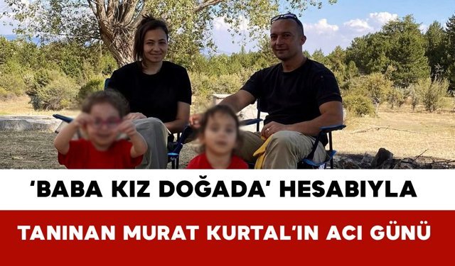 ‘Baba Kız Doğada’ Hesabıyla Tanınan Murat Kurtal’ın Acı Günü