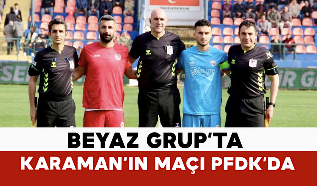 Beyaz Grup’ta Karaman’ın Maçı PFDK’da