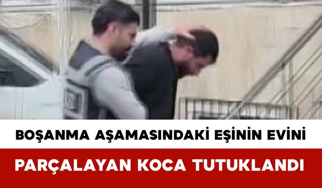 Boşanma Aşamasındaki Eşinin Evini Parçalayan Koca Tutuklandı