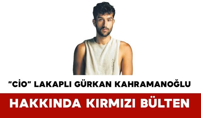 “Cio” Lakaplı Gürkan Kahramanoğlu Hakkında Kırmızı Bülten