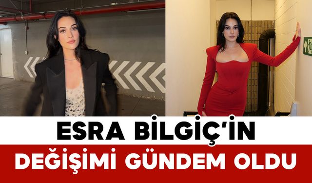 Esra Bilgiç’in Değişimi Gündem Oldu